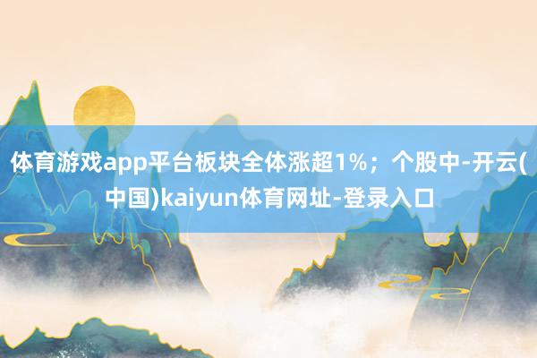 体育游戏app平台板块全体涨超1%；个股中-开云(中国)kaiyun体育网址-登录入口
