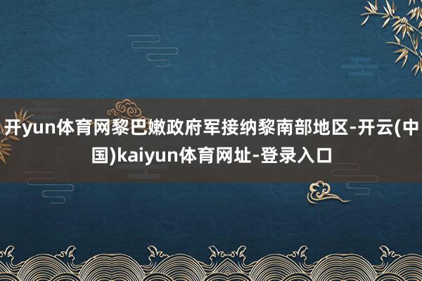 开yun体育网黎巴嫩政府军接纳黎南部地区-开云(中国)kaiyun体育网址-登录入口