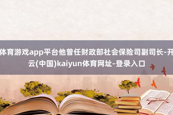 体育游戏app平台他曾任财政部社会保险司副司长-开云(中国)kaiyun体育网址-登录入口