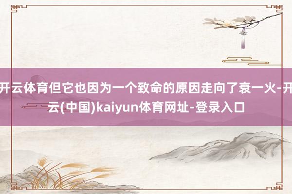 开云体育但它也因为一个致命的原因走向了衰一火-开云(中国)kaiyun体育网址-登录入口