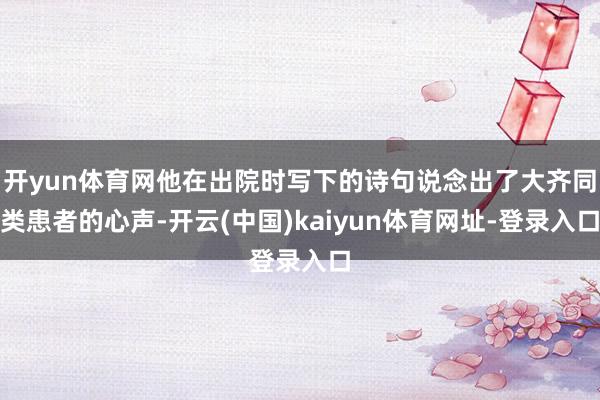 开yun体育网他在出院时写下的诗句说念出了大齐同类患者的心声-开云(中国)kaiyun体育网址-登录入口