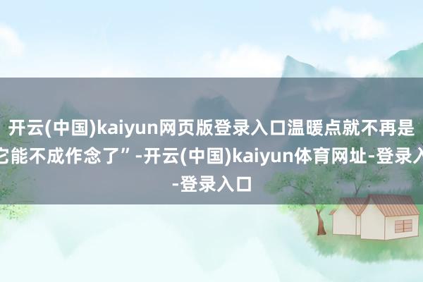 开云(中国)kaiyun网页版登录入口温暖点就不再是“它能不成作念了”-开云(中国)kaiyun体育网址-登录入口