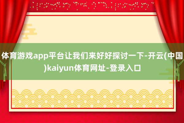 体育游戏app平台让我们来好好探讨一下-开云(中国)kaiyun体育网址-登录入口