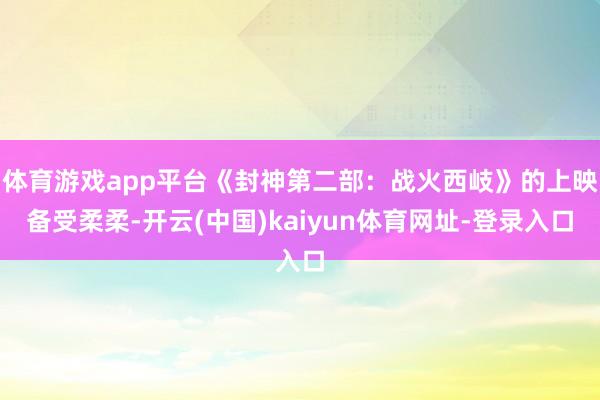 体育游戏app平台《封神第二部：战火西岐》的上映备受柔柔-开云(中国)kaiyun体育网址-登录入口