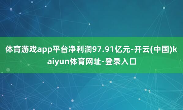 体育游戏app平台净利润97.91亿元-开云(中国)kaiyun体育网址-登录入口