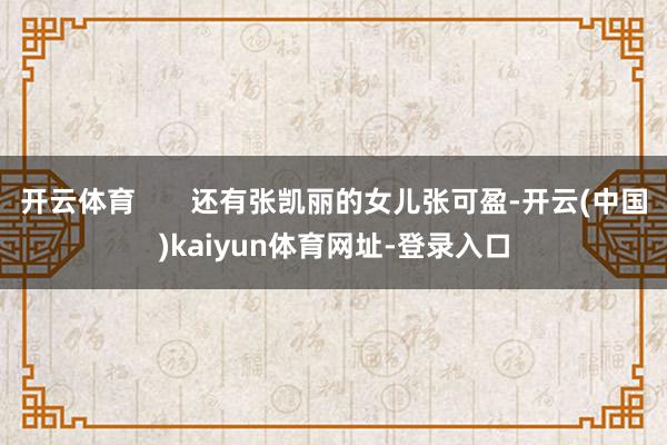 开云体育       还有张凯丽的女儿张可盈-开云(中国)kaiyun体育网址-登录入口