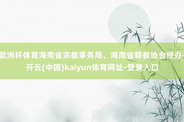 欧洲杯体育海南省宗教事务局、海南省释教协会经办-开云(中国)kaiyun体育网址-登录入口