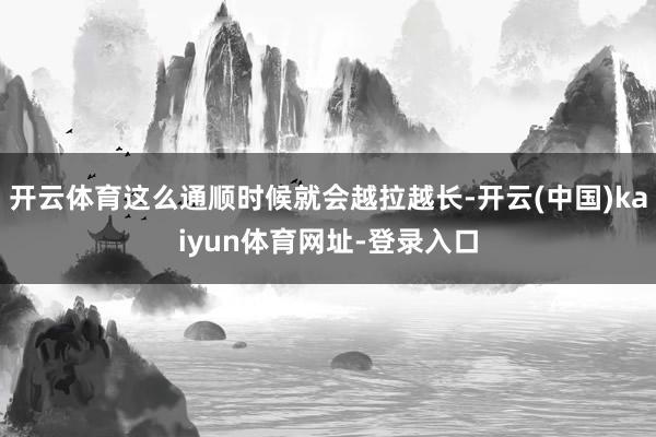 开云体育这么通顺时候就会越拉越长-开云(中国)kaiyun体育网址-登录入口