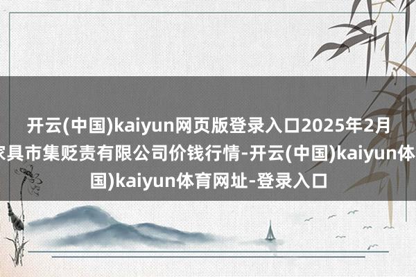 开云(中国)kaiyun网页版登录入口2025年2月7日山东喜地农家具市集贬责有限公司价钱行情-开云(中国)kaiyun体育网址-登录入口