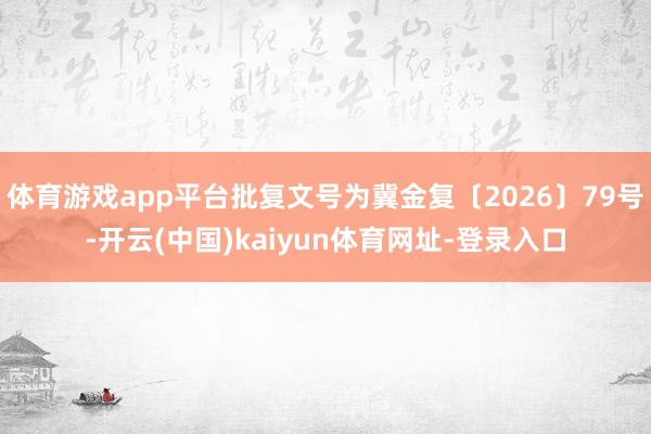 体育游戏app平台批复文号为冀金复〔2026〕79号-开云(中国)kaiyun体育网址-登录入口
