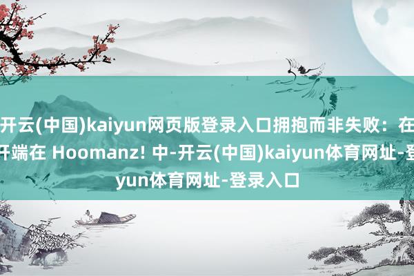 开云(中国)kaiyun网页版登录入口拥抱而非失败:在难熬中开端在 Hoomanz! 中-开云(中国)kaiyun体育网址-登录入口