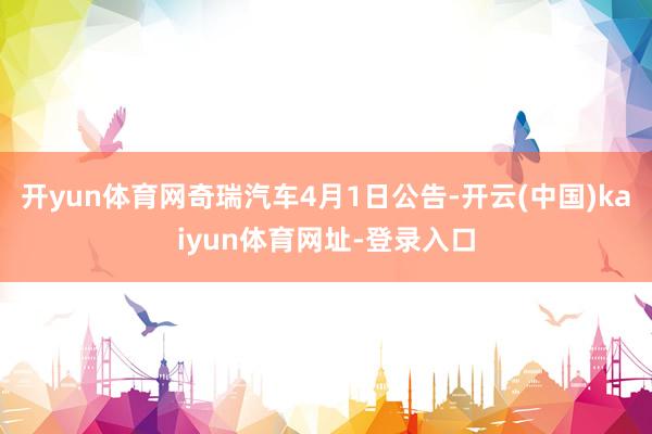 开yun体育网奇瑞汽车4月1日公告-开云(中国)kaiyun体育网址-登录入口