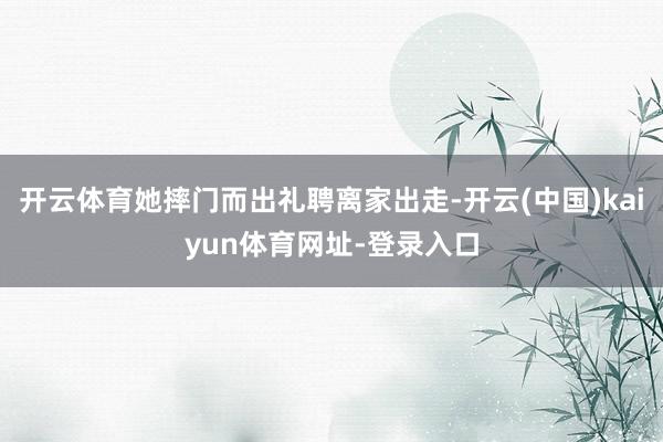 开云体育她摔门而出礼聘离家出走-开云(中国)kaiyun体育网址-登录入口