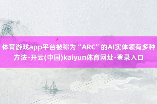 体育游戏app平台被称为“ARC”的AI实体领有多种方法-开云(中国)kaiyun体育网址-登录入口