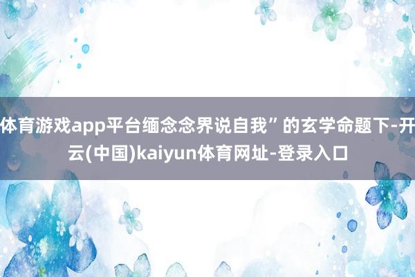 体育游戏app平台缅念念界说自我”的玄学命题下-开云(中国)kaiyun体育网址-登录入口