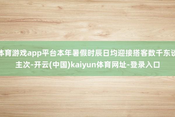 体育游戏app平台本年暑假时辰日均迎接搭客数千东谈主次-开云(中国)kaiyun体育网址-登录入口