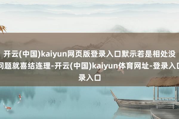 开云(中国)kaiyun网页版登录入口默示若是相处没问题就喜结连理-开云(中国)kaiyun体育网址-登录入口