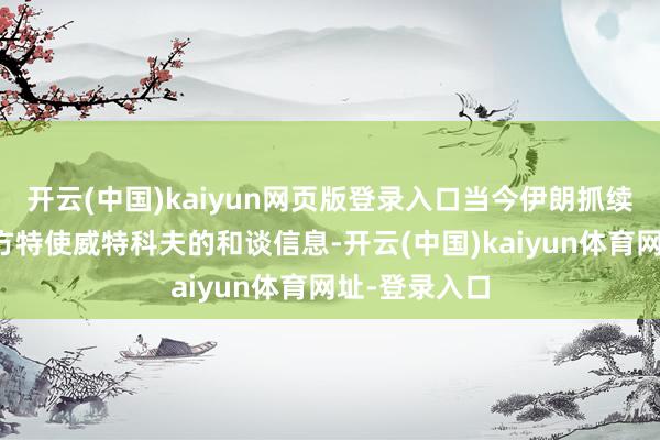 开云(中国)kaiyun网页版登录入口当今伊朗抓续收到好意思方特使威特科夫的和谈信息-开云(中国)kaiyun体育网址-登录入口