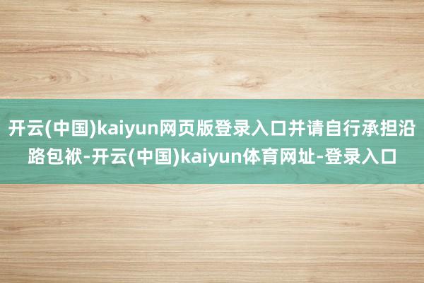 开云(中国)kaiyun网页版登录入口并请自行承担沿路包袱-开云(中国)kaiyun体育网址-登录入口