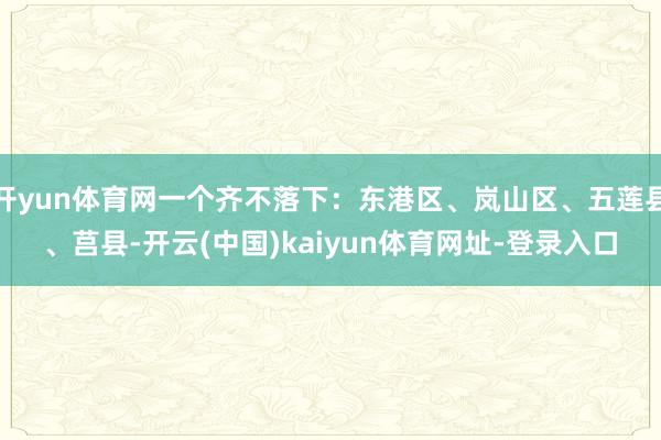 开yun体育网一个齐不落下:东港区、岚山区、五莲县、莒县-开云(中国)kaiyun体育网址-登录入口