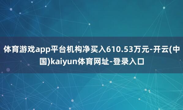 体育游戏app平台机构净买入610.53万元-开云(中国)kaiyun体育网址-登录入口