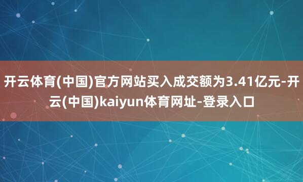 开云体育(中国)官方网站买入成交额为3.41亿元-开云(中国)kaiyun体育网址-登录入口