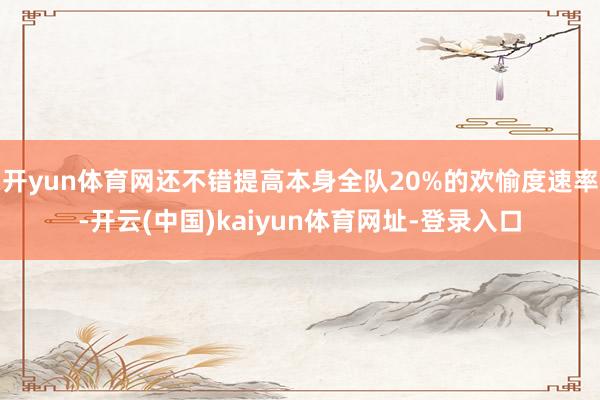 开yun体育网还不错提高本身全队20%的欢愉度速率-开云(中国)kaiyun体育网址-登录入口