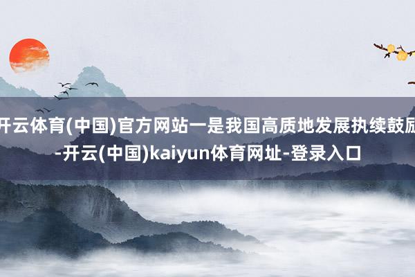 开云体育(中国)官方网站一是我国高质地发展执续鼓励-开云(中国)kaiyun体育网址-登录入口
