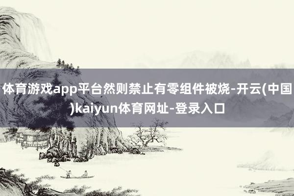体育游戏app平台然则禁止有零组件被烧-开云(中国)kaiyun体育网址-登录入口