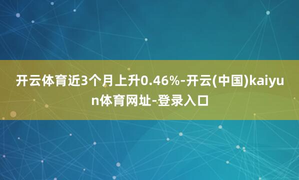 开云体育近3个月上升0.46%-开云(中国)kaiyun体育网址-登录入口