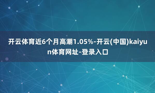 开云体育近6个月高潮1.05%-开云(中国)kaiyun体育网址-登录入口