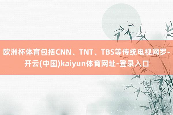 欧洲杯体育包括CNN、TNT、TBS等传统电视网罗-开云(中国)kaiyun体育网址-登录入口