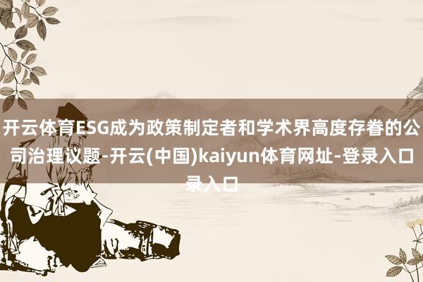 开云体育ESG成为政策制定者和学术界高度存眷的公司治理议题-开云(中国)kaiyun体育网址-登录入口