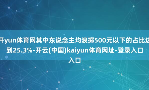 开yun体育网其中东说念主均浪掷500元以下的占比达到25.3%-开云(中国)kaiyun体育网址-登录入口