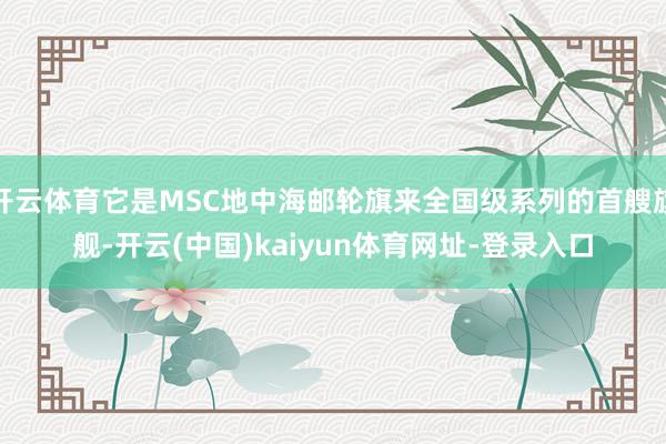 开云体育它是MSC地中海邮轮旗来全国级系列的首艘旗舰-开云(中国)kaiyun体育网址-登录入口