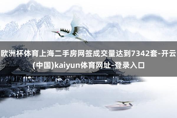 欧洲杯体育上海二手房网签成交量达到7342套-开云(中国)kaiyun体育网址-登录入口