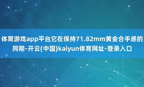 体育游戏app平台它在保持71.82mm黄金合手感的同期-开云(中国)kaiyun体育网址-登录入口