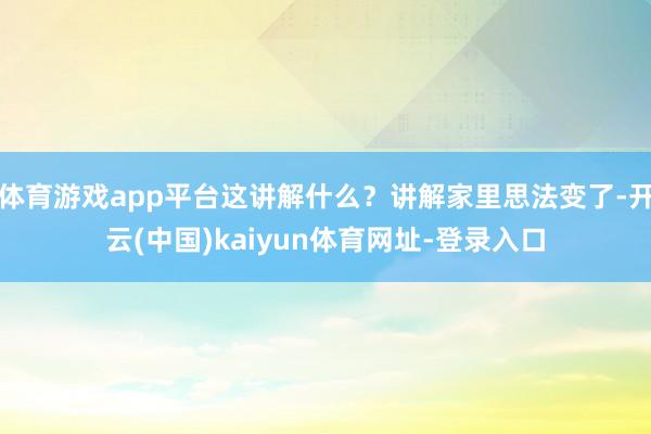 体育游戏app平台这讲解什么？讲解家里思法变了-开云(中国)kaiyun体育网址-登录入口