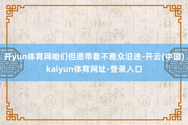 开yun体育网咱们但愿带着不雅众沿途-开云(中国)kaiyun体育网址-登录入口