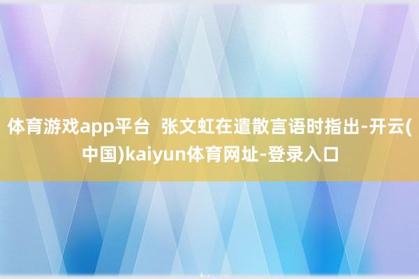 体育游戏app平台  张文虹在遣散言语时指出-开云(中国)kaiyun体育网址-登录入口
