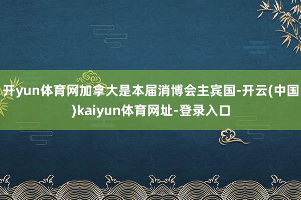 开yun体育网加拿大是本届消博会主宾国-开云(中国)kaiyun体育网址-登录入口