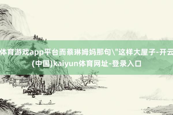 体育游戏app平台而蔡琳姆妈那句