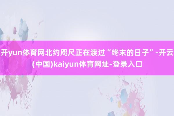 开yun体育网北约咫尺正在渡过“终末的日子”-开云(中国)kaiyun体育网址-登录入口