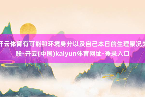 开云体育有可能和环境身分以及自己本日的生理景况关联-开云(中国)kaiyun体育网址-登录入口