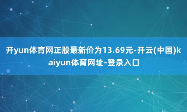 开yun体育网正股最新价为13.69元-开云(中国)kaiyun体育网址-登录入口