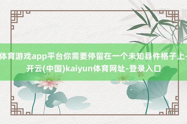 体育游戏app平台你需要停留在一个未知县件格子上-开云(中国)kaiyun体育网址-登录入口