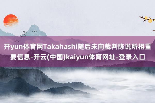 开yun体育网Takahashi随后未向裁判陈说所相重要信息-开云(中国)kaiyun体育网址-登录入口
