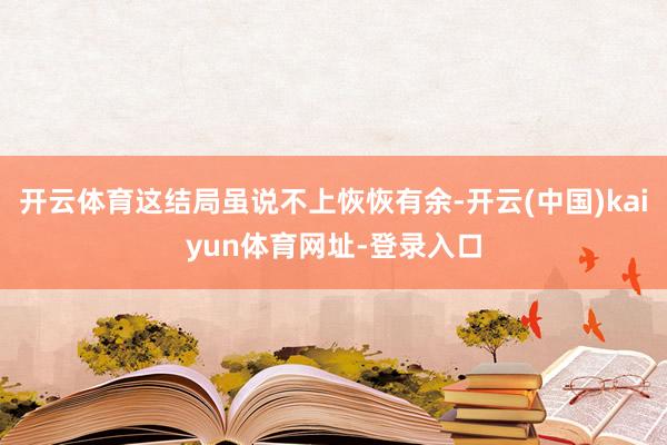 开云体育这结局虽说不上恢恢有余-开云(中国)kaiyun体育网址-登录入口