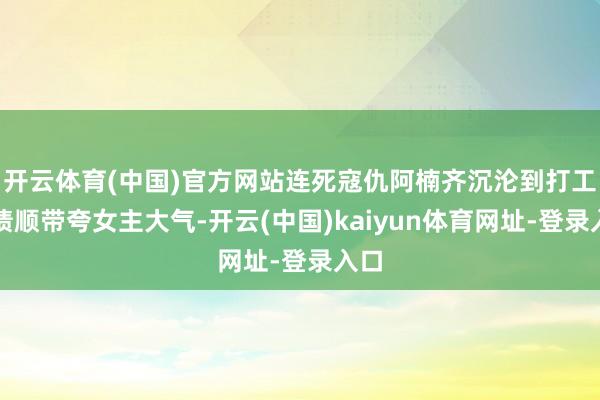 开云体育(中国)官方网站连死寇仇阿楠齐沉沦到打工还债顺带夸女主大气-开云(中国)kaiyun体育网址-登录入口