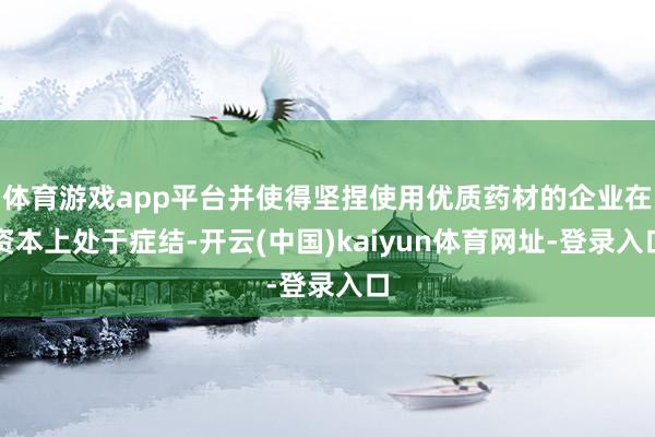 体育游戏app平台并使得坚捏使用优质药材的企业在资本上处于症结-开云(中国)kaiyun体育网址-登录入口